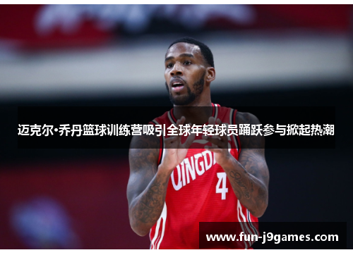 迈克尔·乔丹篮球训练营吸引全球年轻球员踊跃参与掀起热潮 迈克尔·乔丹篮球训练营吸引全球年轻球员踊跃参与掀起热潮