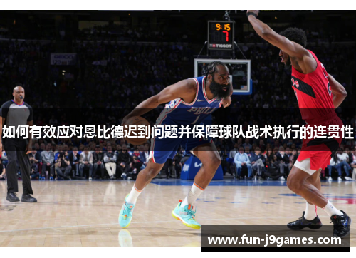 如何有效应对恩比德迟到问题并保障球队战术执行的连贯性 如何有效应对恩比德迟到问题并保障球队战术执行的连贯性