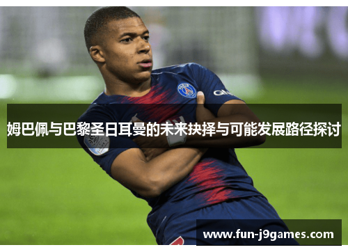 姆巴佩与巴黎圣日耳曼的未来抉择与可能发展路径探讨