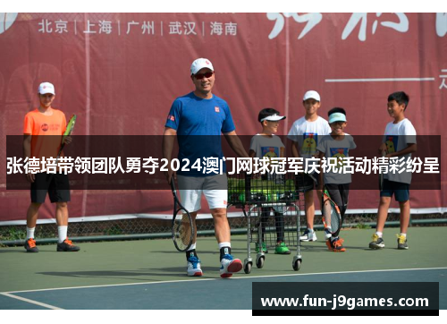 张德培带领团队勇夺2024澳门网球冠军庆祝活动精彩纷呈