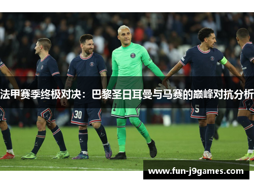 法甲赛季终极对决：巴黎圣日耳曼与马赛的巅峰对抗分析