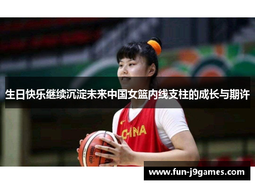 生日快乐继续沉淀未来中国女篮内线支柱的成长与期许