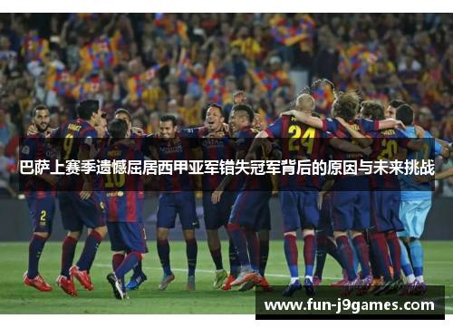 巴萨上赛季遗憾屈居西甲亚军错失冠军背后的原因与未来挑战