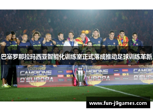 巴塞罗那拉玛西亚智能化训练室正式落成推动足球训练革新