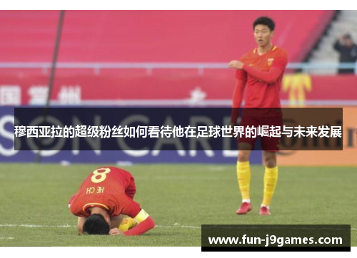 穆西亚拉的超级粉丝如何看待他在足球世界的崛起与未来发展