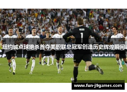纽约城点球绝杀首夺美职联总冠军创造历史辉煌瞬间