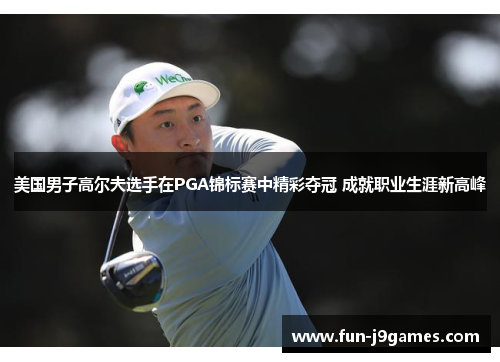美国男子高尔夫选手在PGA锦标赛中精彩夺冠 成就职业生涯新高峰