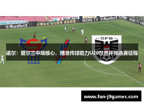 诺尔:爱尔兰中场核心,精准传球助力U20世界杯预选赛征程 诺尔:爱尔兰中场核心,精准传球助力U20世界杯预选赛征程