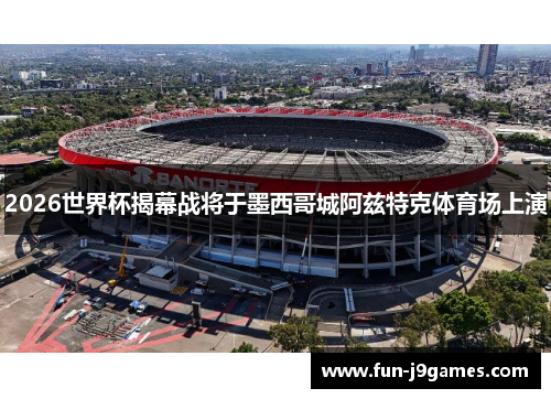 2026世界杯揭幕战将于墨西哥城阿兹特克体育场上演 2026世界杯揭幕战将于墨西哥城阿兹特克体育场上演