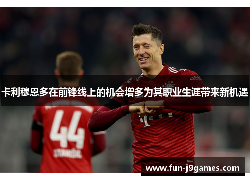 卡利穆恩多在前锋线上的机会增多为其职业生涯带来新机遇 卡利穆恩多在前锋线上的机会增多为其职业生涯带来新机遇